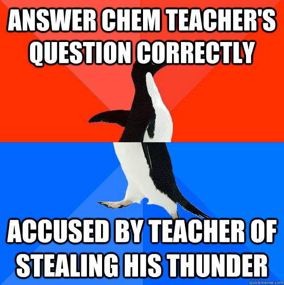 Answer chem teacher's question correctly Accused by teacher of stealing his thunder  Socially Awesome Awkward Penguin