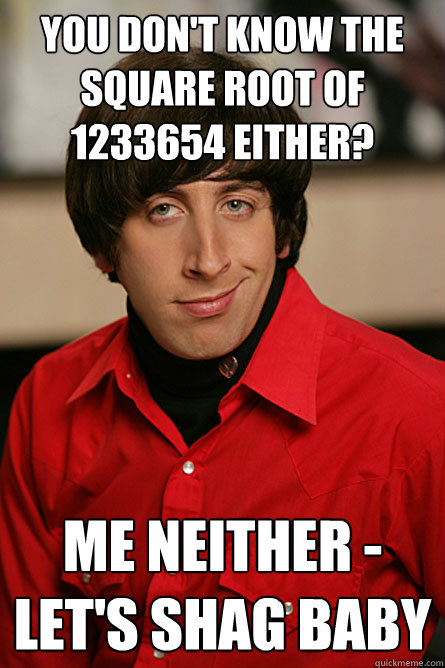 You don't know the square root of 1233654 either? Me neither - let's shag baby - You don't know the square root of 1233654 either? Me neither - let's shag baby  Pickup Line Scientist