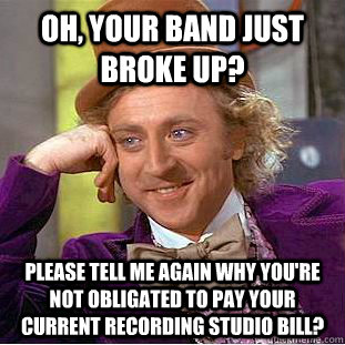 Oh, your band just broke up? please tell me again why you're not obligated to pay your current recording studio bill? - Oh, your band just broke up? please tell me again why you're not obligated to pay your current recording studio bill?  Condescending Wonka