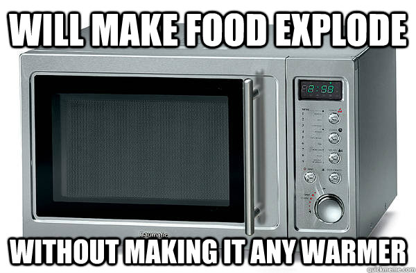 Will make food explode Without making it any warmer  Scumbag Microwave