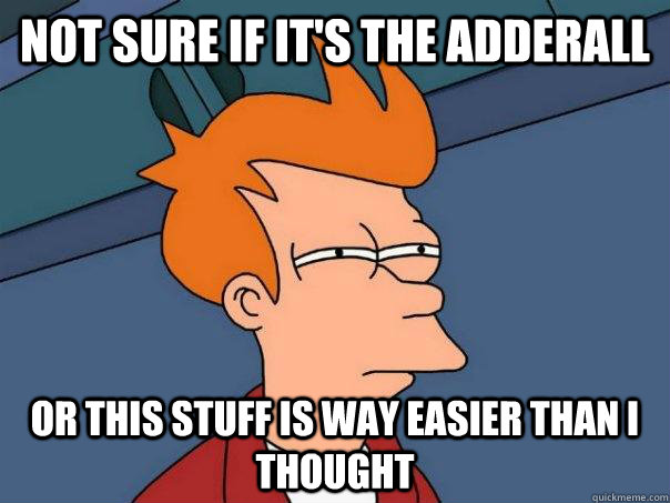 not sure if it's the adderall or this stuff is way easier than I thought - not sure if it's the adderall or this stuff is way easier than I thought  Futurama Fry