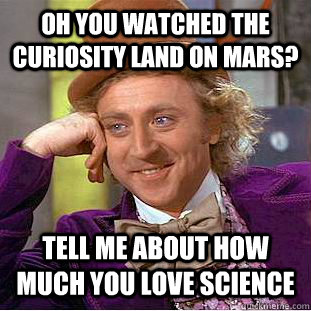Oh you watched the Curiosity land on Mars? Tell me about how much you love science  Condescending Wonka