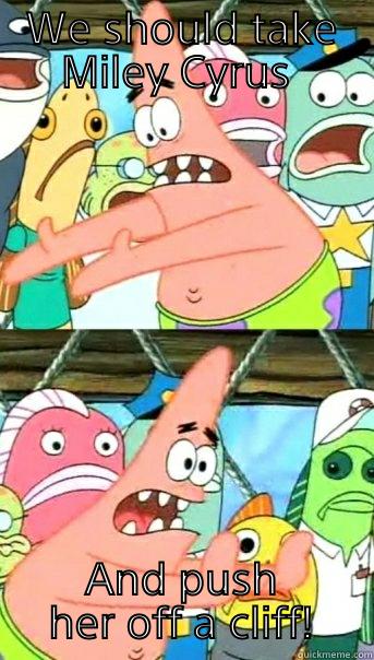 WE SHOULD TAKE MILEY CYRUS  AND PUSH HER OFF A CLIFF! Push it somewhere else Patrick