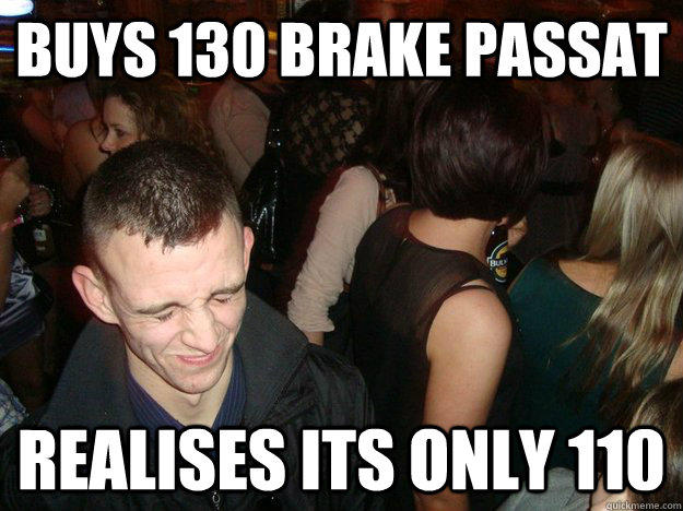 Buys 130 brake passat realises its only 110 - Buys 130 brake passat realises its only 110  Clown