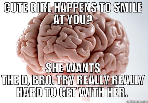 CUTE GIRL HAPPENS TO SMILE AT YOU? SHE WANTS THE D, BRO. TRY REALLY REALLY HARD TO GET WITH HER.  Scumbag Brain