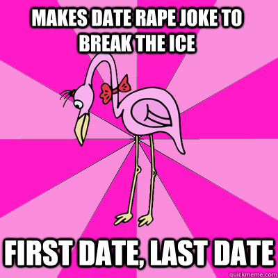 Makes date rape joke to break the ice First date, last date - Makes date rape joke to break the ice First date, last date  First Date Flamingo