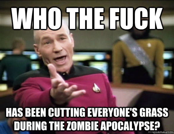 who the fuck has been cutting everyone's grass during the zombie Apocalypse?  Annoyed Picard HD