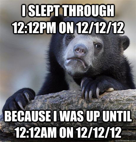 I slept through 12:12pm on 12/12/12 Because I was up until 12:12am on 12/12/12  Confession Bear