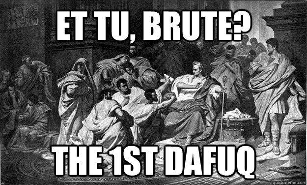 Et tu, Brute? The 1st DAFUQ  The first dafuq