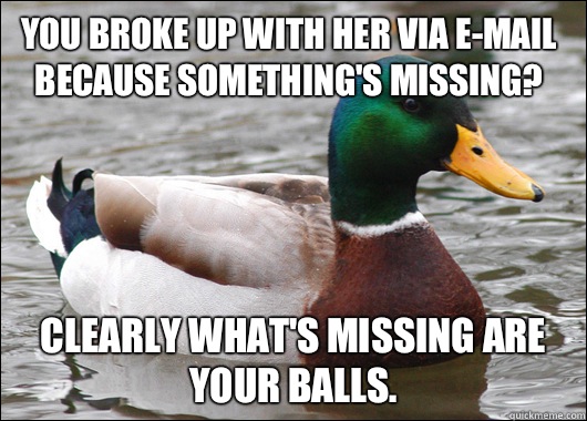 You broke up with her via e-mail because something's missing? Clearly what's missing are your balls.    Actual Advice Mallard