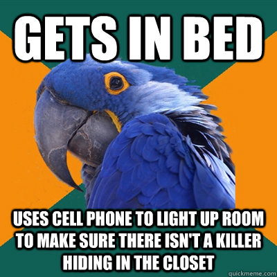 gets in bed uses cell phone to light up room to make sure there isn't a killer hiding in the closet  Paranoid Parrot
