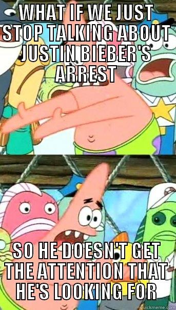 WHAT IF WE JUST STOP TALKING ABOUT JUSTIN BIEBER'S ARREST SO HE DOESN'T GET THE ATTENTION THAT HE'S LOOKING FOR Push it somewhere else Patrick