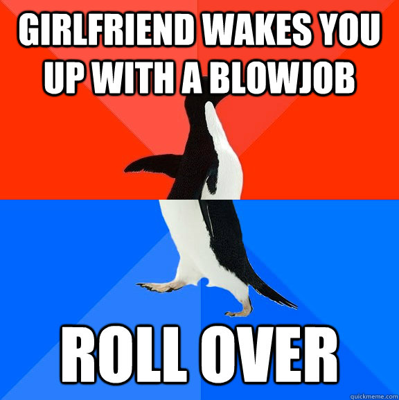girlfriend wakes you up with a blowjob roll over  Socially Awesome Awkward Penguin