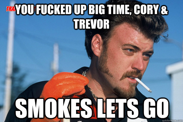 you fucked up big time, Cory & Trevor smokes lets go - you fucked up big time, Cory & Trevor smokes lets go  Ricky Trailer Park Boys