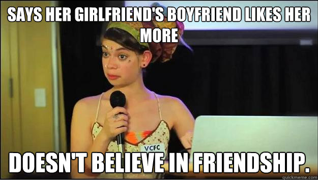 Says her girlfriend's boyfriend likes her more Doesn't believe in friendship.   Bad science girl