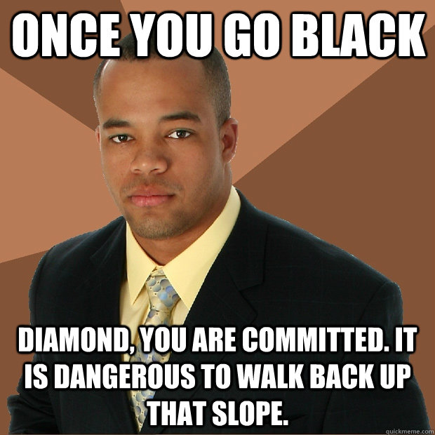 once you go black diamond, you are committed. it is dangerous to walk back up that slope.  Successful Black Man