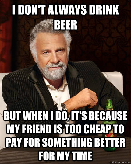 I don't always drink beer but when I do, it's because my friend is too cheap to pay for something better for my time  The Most Interesting Man In The World