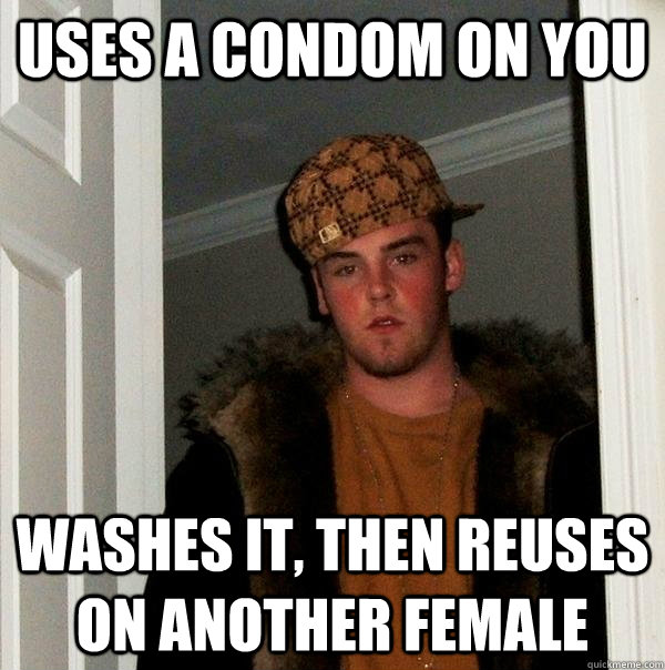 uses a condom on you washes it, then reuses on another female  Scumbag Steve