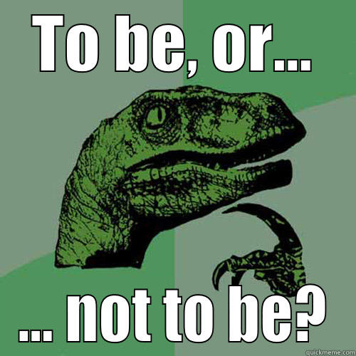 TO BE, OR... ... NOT TO BE? Philosoraptor