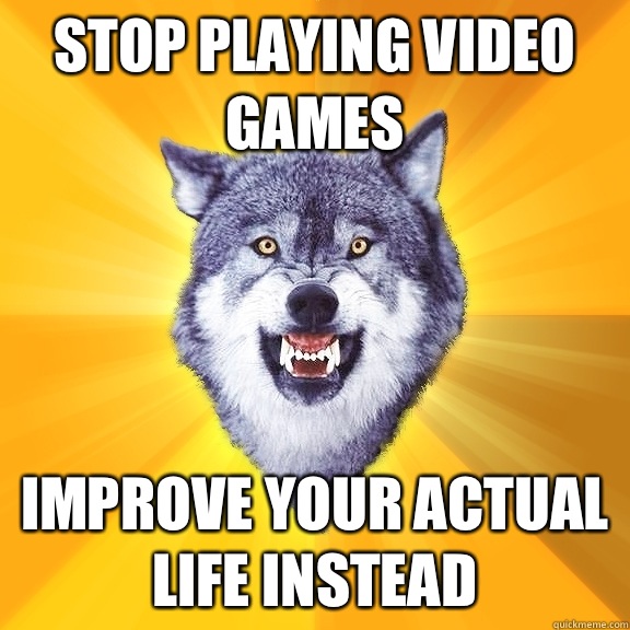 Stop playing video games Improve your actual life instead  Courage Wolf