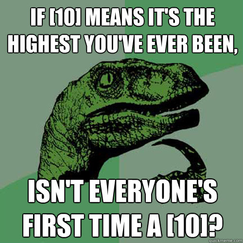 If [10] means it's the highest you've ever been, isn't everyone's first time a [10]?  Philosoraptor