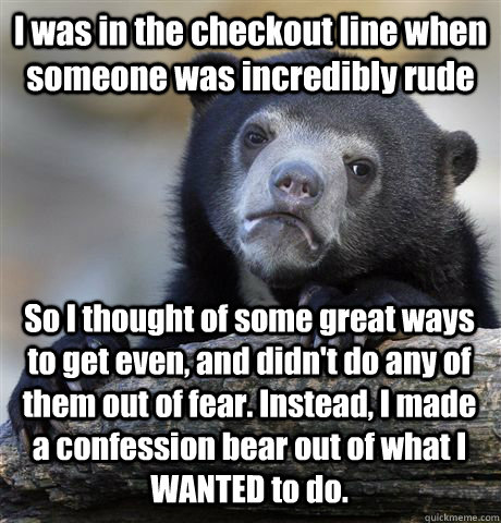 I was in the checkout line when someone was incredibly rude So I thought of some great ways to get even, and didn't do any of them out of fear. Instead, I made a confession bear out of what I WANTED to do.  Confession Bear