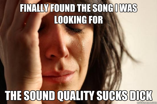 Finally found the song I was looking for the sound quality sucks dick  First World Problems