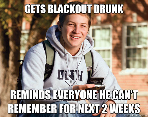 Gets blackout drunk reminds everyone he can't remember for next 2 weeks  College Freshman