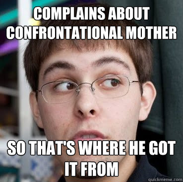 complains about confrontational mother so that's where he got it from  Sheeple Ty