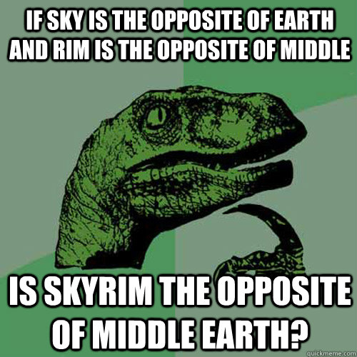 If sky is the opposite of earth and rim is the opposite of middle Is skyrim the opposite of middle earth?  Philosoraptor