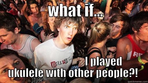                 WHAT IF...                                              I PLAYED UKULELE WITH OTHER PEOPLE?! Sudden Clarity Clarence