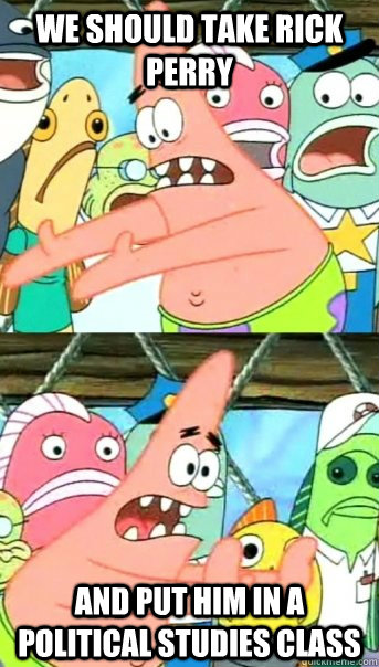 we should take rick perry and put him in a political studies class  Push it somewhere else Patrick