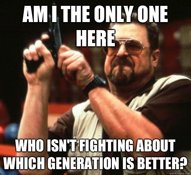 Am I the only one here Who isn't fighting about which generation is better?  Angry Walter