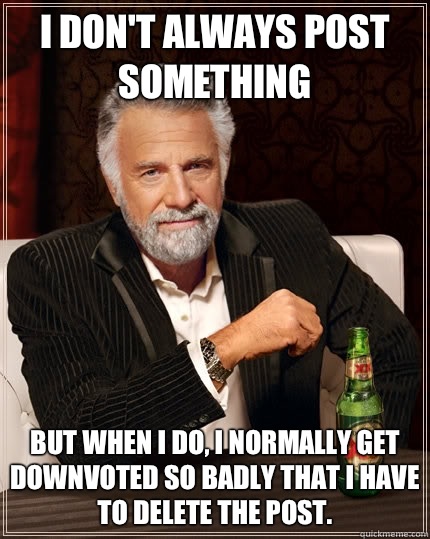 I don't always post something  but when I do, I normally get downvoted so badly that I have to delete the post.  The Most Interesting Man In The World