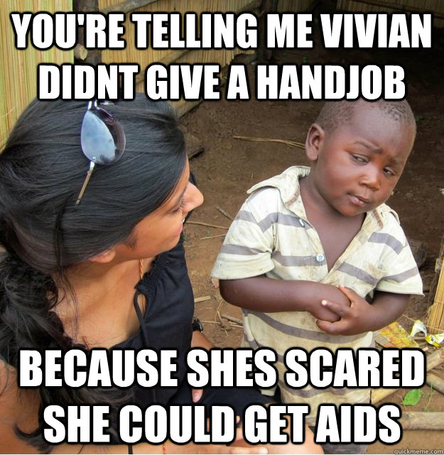 You're telling me Vivian didnt give a handjob because shes scared she could get aids  Skeptical Third World Kid