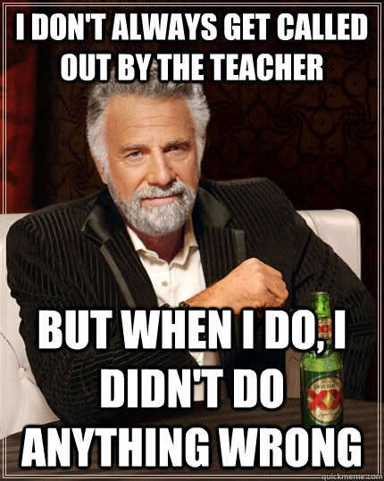 I don't always get called out by the teacher but when i do, i didn't do anything wrong  The Most Interesting Man In The World