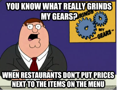 you know what really grinds my gears? When restaurants don't put prices next to the items on the menu  Grinds my gears