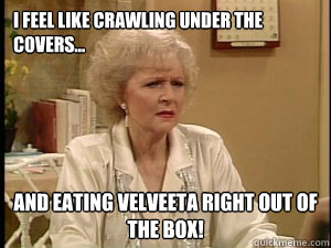 I feel like crawling under the covers... and eating velveeta right out of the box! - I feel like crawling under the covers... and eating velveeta right out of the box!  Misc