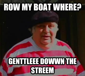 Row my boat where? genttleee dowwn the streem  