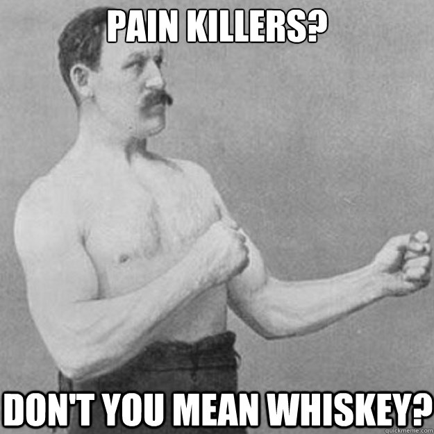 Pain killers? Don't you mean whiskey?  overly manly man