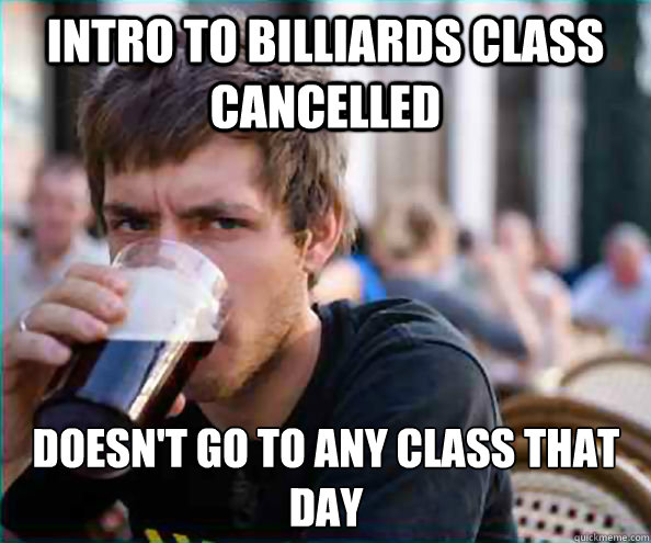 Intro to billiards class cancelled doesn't go to any class that day  Lazy College Senior
