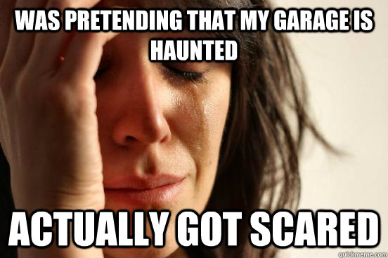 was pretending that my garage is haunted Actually got scared  First World Problems