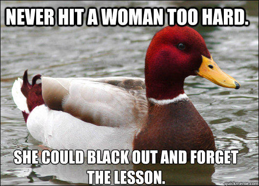 Never hit a woman too hard. she could black out and forget the lesson.  Malicious Advice Mallard
