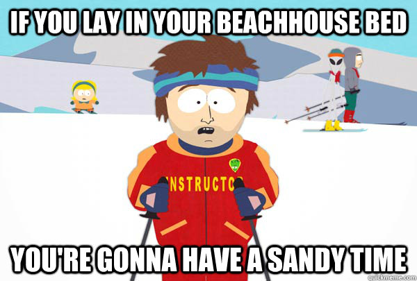If you lay in your beachhouse bed You're gonna have a sandy time  Super Cool Ski Instructor