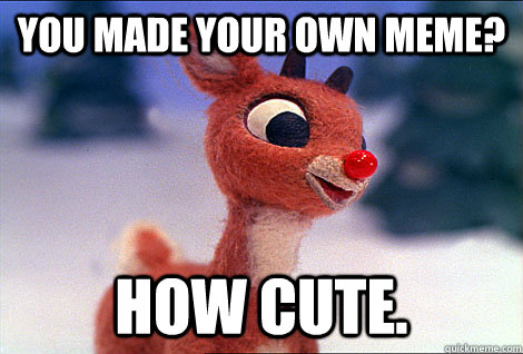 You made your own meme? how cute.  Condescending Rudolph