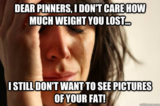 Dear Pinners, I don't care how much weight you lost... I still don't want to see pictures of your fat!  First World Problems
