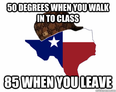 50 degrees when you walk in to class 85 when you leave  Scumbag Texas
