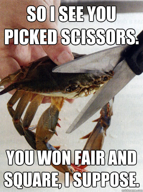 so i see you picked scissors. you won fair and square, i suppose.  Optimistic Crab