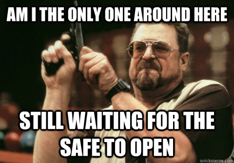 Am I the only one around here still waiting for the safe to open - Am I the only one around here still waiting for the safe to open  Am I the only one
