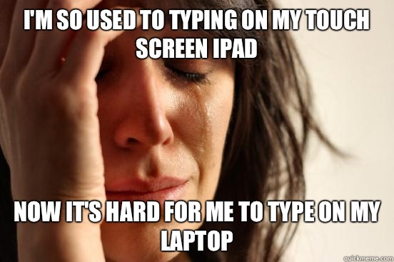 I'm so used to typing on my touch screen iPad Now It's hard for me to type on my laptop  First World Problems